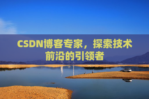 CSDN博客专家，探索技术前沿的引领者